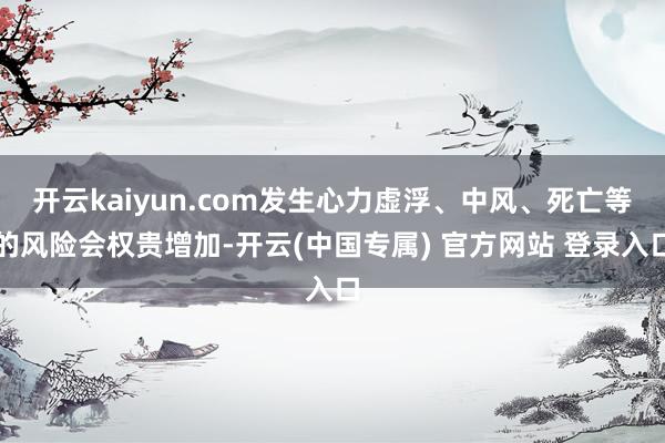 开云kaiyun.com发生心力虚浮、中风、死亡等的风险会权贵增加-开云(中国专属) 官方网站 登录入口