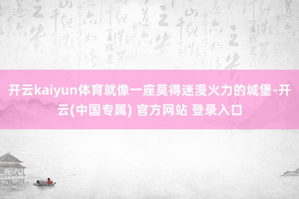 开云kaiyun体育就像一座莫得迷漫火力的城堡-开云(中国专属) 官方网站 登录入口
