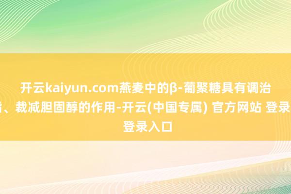 开云kaiyun.com燕麦中的β-葡聚糖具有调治血脂、裁减胆固醇的作用-开云(中国专属) 官方网站 登录入口