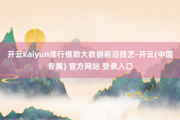 开云kaiyun该行借助大数据前沿技艺-开云(中国专属) 官方网站 登录入口