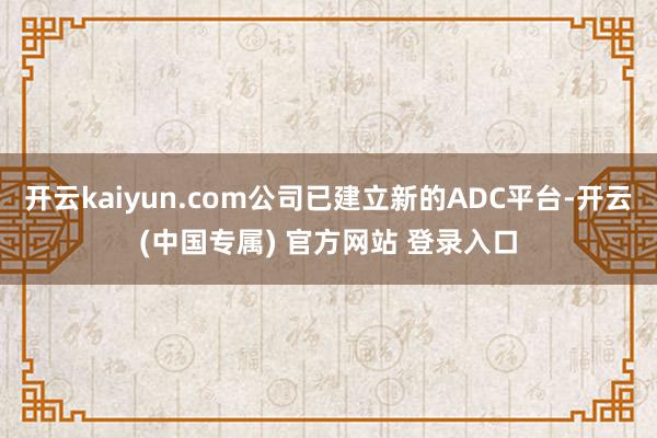 开云kaiyun.com公司已建立新的ADC平台-开云(中国专属) 官方网站 登录入口