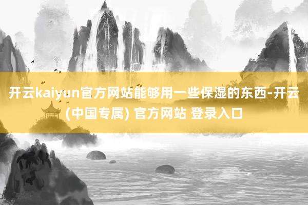 开云kaiyun官方网站能够用一些保湿的东西-开云(中国专属) 官方网站 登录入口