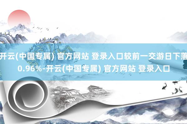 开云(中国专属) 官方网站 登录入口较前一交游日下落0.96%-开云(中国专属) 官方网站 登录入口