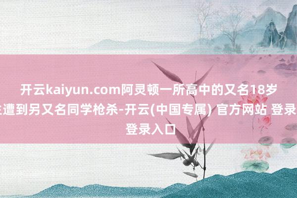 开云kaiyun.com阿灵顿一所高中的又名18岁学生遭到另又名同学枪杀-开云(中国专属) 官方网站 登录入口