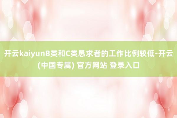开云kaiyunB类和C类恳求者的工作比例较低-开云(中国专属) 官方网站 登录入口