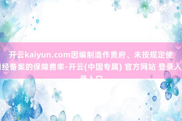 开云kaiyun.com因编制造作贵府、未按规定使用经备案的保障费率-开云(中国专属) 官方网站 登录入口