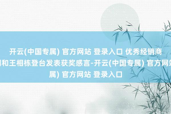 开云(中国专属) 官方网站 登录入口 优秀经销商代表孙进明和王相栋登台发表获奖感言-开云(中国专属) 官方网站 登录入口
