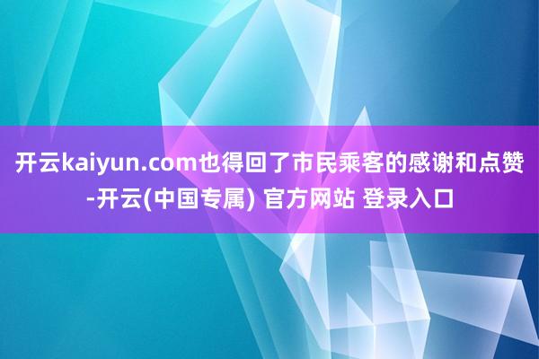开云kaiyun.com也得回了市民乘客的感谢和点赞-开云(中国专属) 官方网站 登录入口