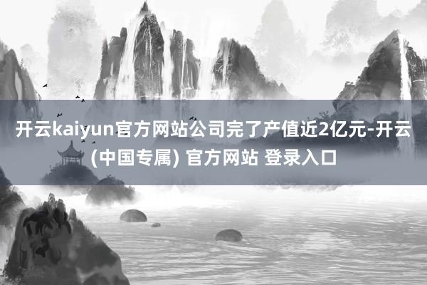 开云kaiyun官方网站公司完了产值近2亿元-开云(中国专属) 官方网站 登录入口