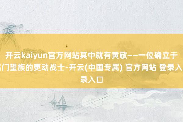 开云kaiyun官方网站其中就有黄敬——一位确立于名门望族的更动战士-开云(中国专属) 官方网站 登录入口