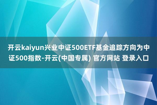开云kaiyun兴业中证500ETF基金追踪方向为中证500指数-开云(中国专属) 官方网站 登录入口