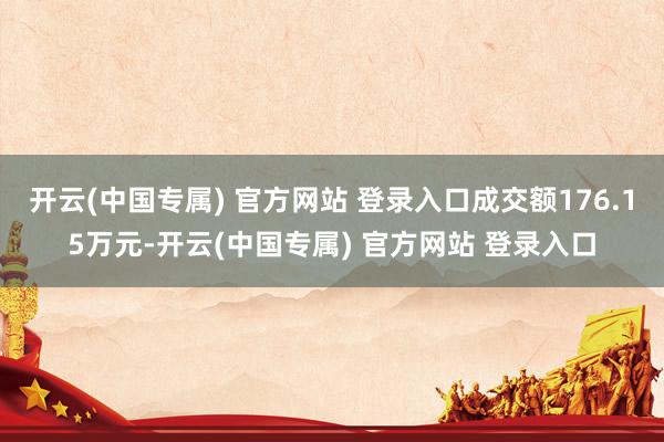 开云(中国专属) 官方网站 登录入口成交额176.15万元-开云(中国专属) 官方网站 登录入口
