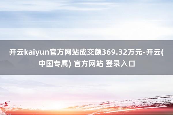开云kaiyun官方网站成交额369.32万元-开云(中国专属) 官方网站 登录入口