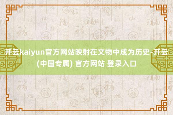 开云kaiyun官方网站映射在文物中成为历史-开云(中国专属) 官方网站 登录入口