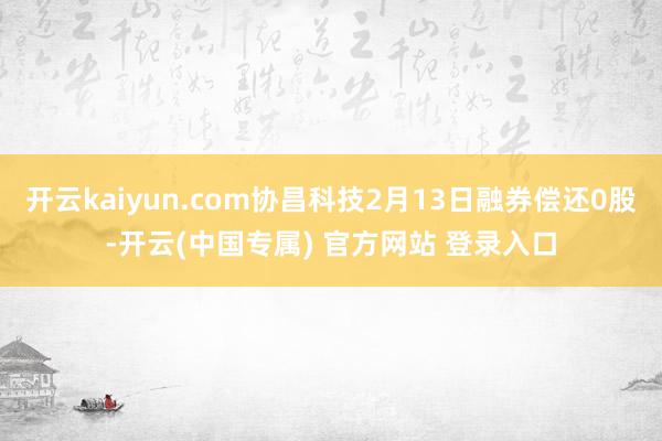 开云kaiyun.com协昌科技2月13日融券偿还0股-开云(中国专属) 官方网站 登录入口