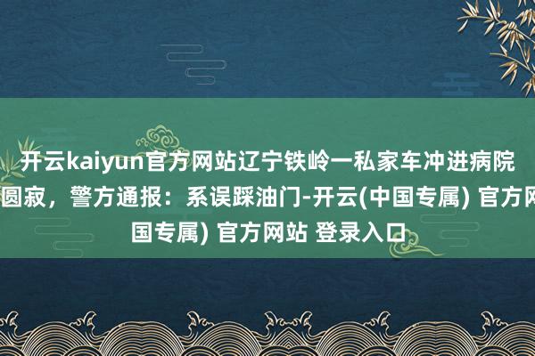 开云kaiyun官方网站辽宁铁岭一私家车冲进病院致1东说念主圆寂，警方通报：系误踩油门-开云(中国专属) 官方网站 登录入口