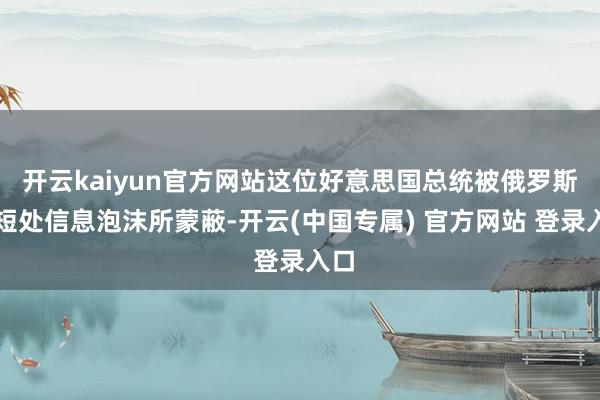 开云kaiyun官方网站这位好意思国总统被俄罗斯的短处信息泡沫所蒙蔽-开云(中国专属) 官方网站 登录入口