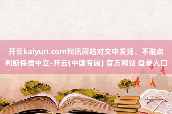 开云kaiyun.com和讯网站对文中发扬、不雅点判断保捏中立-开云(中国专属) 官方网站 登录入口