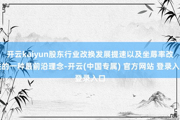 开云kaiyun股东行业改换发展提速以及坐蓐率改进的一种最前沿理念-开云(中国专属) 官方网站 登录入口