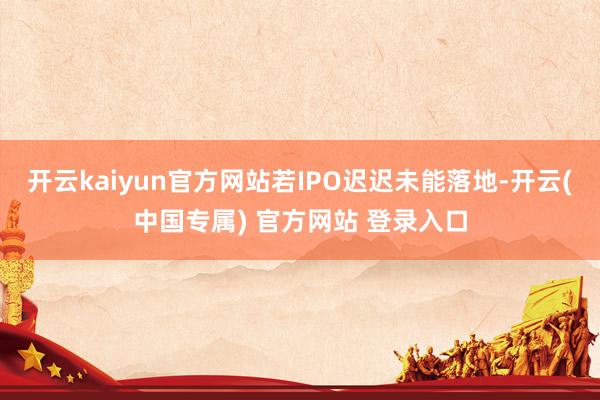 开云kaiyun官方网站若IPO迟迟未能落地-开云(中国专属) 官方网站 登录入口