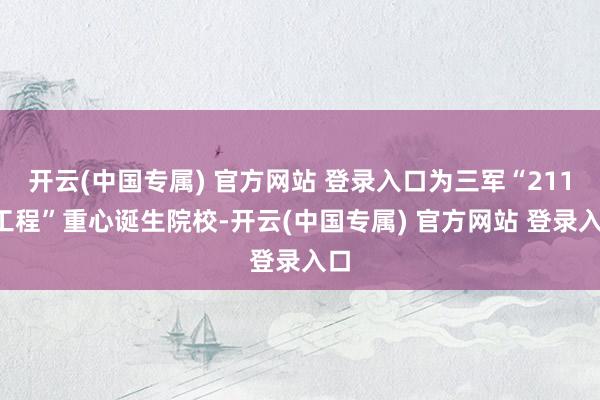 开云(中国专属) 官方网站 登录入口为三军“2110工程”重心诞生院校-开云(中国专属) 官方网站 登录入口