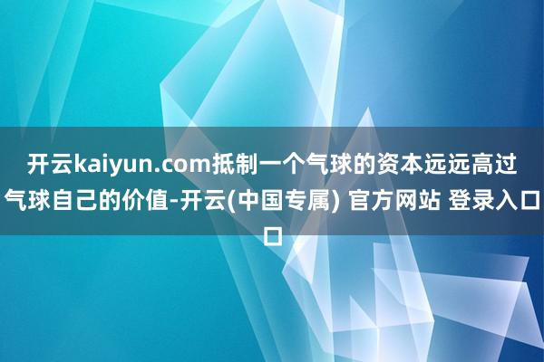 开云kaiyun.com抵制一个气球的资本远远高过气球自己的价值-开云(中国专属) 官方网站 登录入口