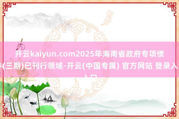 开云kaiyun.com 2025年海南省政府专项债券(三期)已刊行领域-开云(中国专属) 官方网站 登录入口