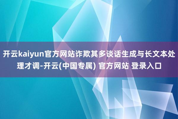 开云kaiyun官方网站诈欺其多谈话生成与长文本处理才调-开云(中国专属) 官方网站 登录入口