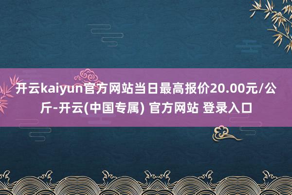 开云kaiyun官方网站当日最高报价20.00元/公斤-开云(中国专属) 官方网站 登录入口