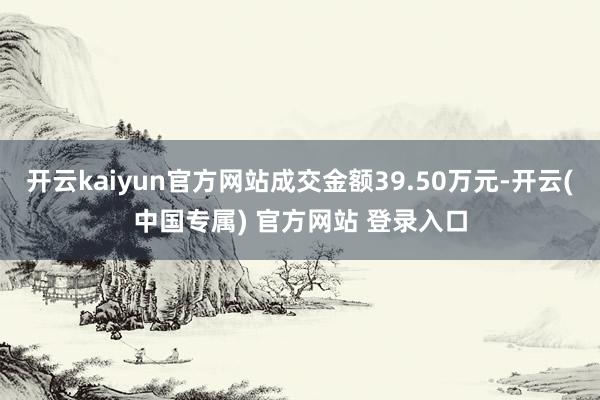 开云kaiyun官方网站成交金额39.50万元-开云(中国专属) 官方网站 登录入口