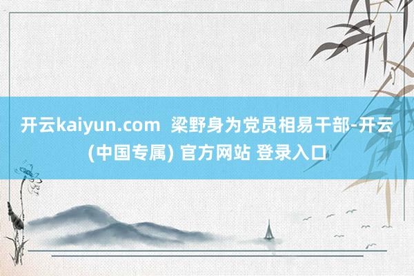 开云kaiyun.com  梁野身为党员相易干部-开云(中国专属) 官方网站 登录入口