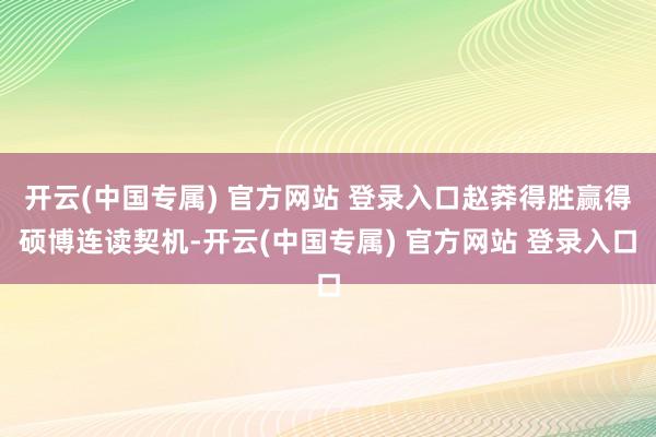开云(中国专属) 官方网站 登录入口赵莽得胜赢得硕博连读契机-开云(中国专属) 官方网站 登录入口