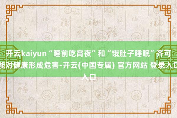 开云kaiyun“睡前吃宵夜”和“饿肚子睡眠”齐可能对健康形成危害-开云(中国专属) 官方网站 登录入口