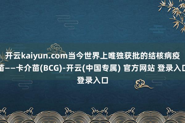 开云kaiyun.com当今世界上唯独获批的结核病疫苗——卡介苗(BCG)-开云(中国专属) 官方网站 登录入口