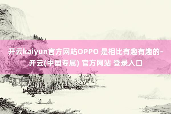 开云kaiyun官方网站OPPO 是相比有趣有趣的-开云(中国专属) 官方网站 登录入口