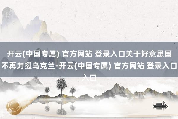 开云(中国专属) 官方网站 登录入口关于好意思国不再力挺乌克兰-开云(中国专属) 官方网站 登录入口