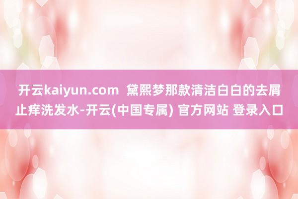 开云kaiyun.com  黛熙梦那款清洁白白的去屑止痒洗发水-开云(中国专属) 官方网站 登录入口