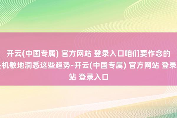 开云(中国专属) 官方网站 登录入口咱们要作念的即是机敏地洞悉这些趋势-开云(中国专属) 官方网站 登录入口