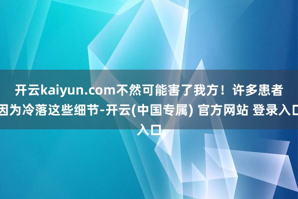 开云kaiyun.com不然可能害了我方！许多患者因为冷落这些细节-开云(中国专属) 官方网站 登录入口