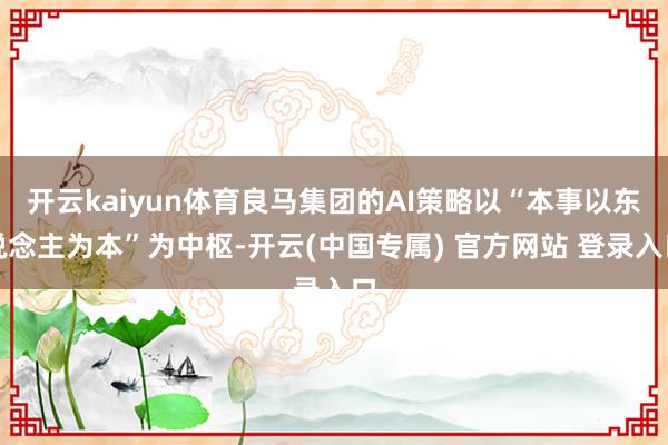 开云kaiyun体育良马集团的AI策略以“本事以东说念主为本”为中枢-开云(中国专属) 官方网站 登录入口