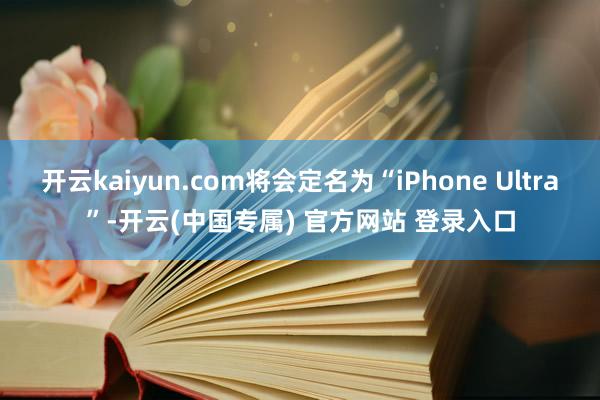 开云kaiyun.com将会定名为“iPhone Ultra”-开云(中国专属) 官方网站 登录入口