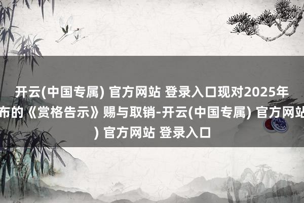 开云(中国专属) 官方网站 登录入口现对2025年2月6日发布的《赏格告示》赐与取销-开云(中国专属) 官方网站 登录入口