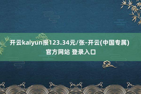开云kaiyun报123.34元/张-开云(中国专属) 官方网站 登录入口