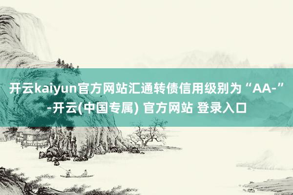 开云kaiyun官方网站汇通转债信用级别为“AA-”-开云(中国专属) 官方网站 登录入口