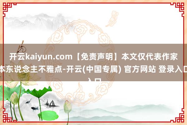 开云kaiyun.com【免责声明】本文仅代表作家本东说念主不雅点-开云(中国专属) 官方网站 登录入口