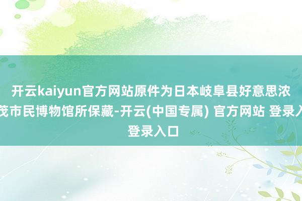 开云kaiyun官方网站原件为日本岐阜县好意思浓加茂市民博物馆所保藏-开云(中国专属) 官方网站 登录入口