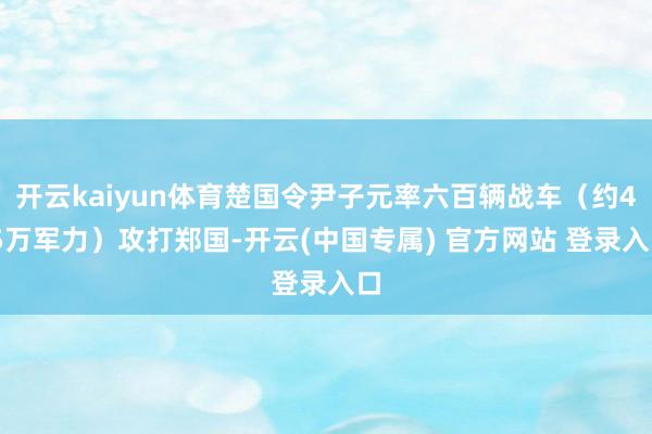 开云kaiyun体育楚国令尹子元率六百辆战车（约4.5万军力）攻打郑国-开云(中国专属) 官方网站 登录入口