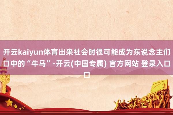 开云kaiyun体育出来社会时很可能成为东说念主们口中的“牛马”-开云(中国专属) 官方网站 登录入口