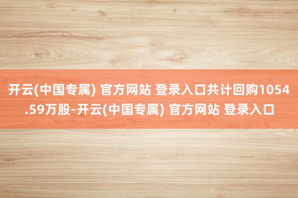 开云(中国专属) 官方网站 登录入口共计回购1054.59万股-开云(中国专属) 官方网站 登录入口