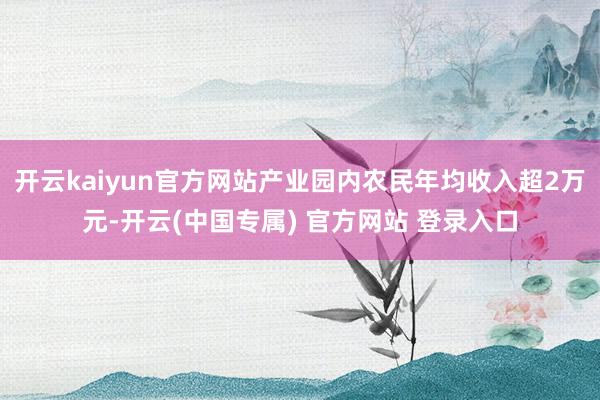 开云kaiyun官方网站产业园内农民年均收入超2万元-开云(中国专属) 官方网站 登录入口